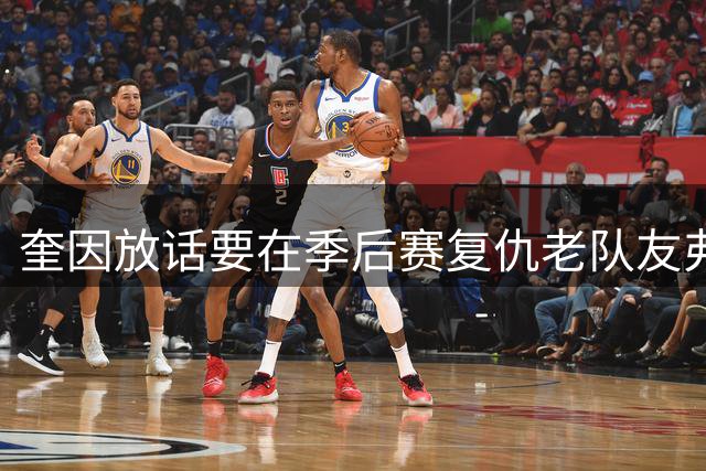 奎因放话要在季后赛复仇老队友弗拉格