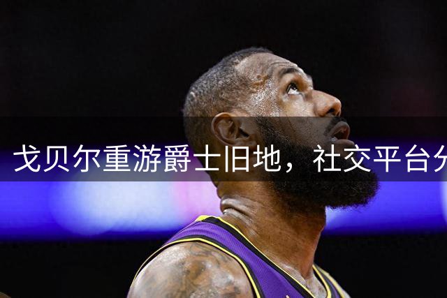 戈贝尔重游爵士旧地，社交平台分享犹他州照片