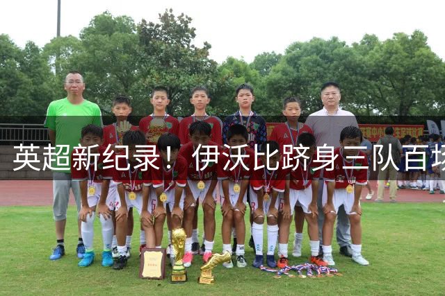 英超新纪录！伊沃比跻身三队百场俱乐部第五人